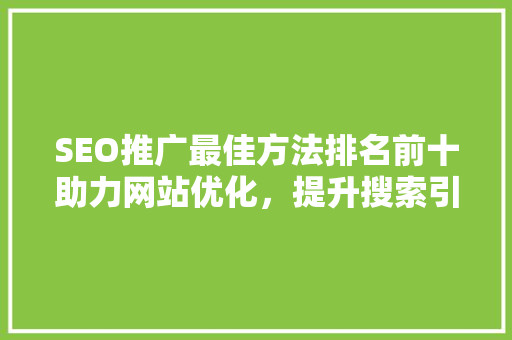 SEO推广最佳方法排名前十助力网站优化，提升搜索引擎排名