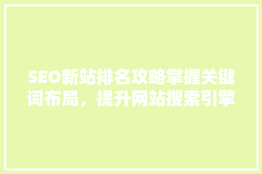 SEO新站排名攻略掌握关键词布局，提升网站搜索引擎排名