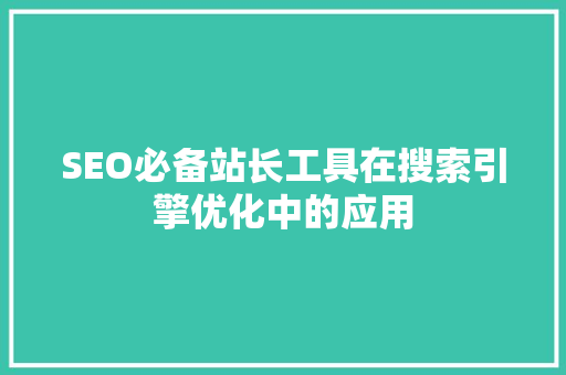 SEO必备站长工具在搜索引擎优化中的应用