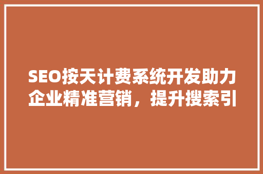 SEO按天计费系统开发助力企业精准营销，提升搜索引擎排名