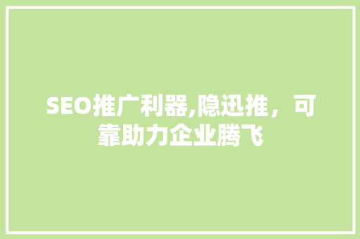 SEO推广利器,隐迅推，可靠助力企业腾飞