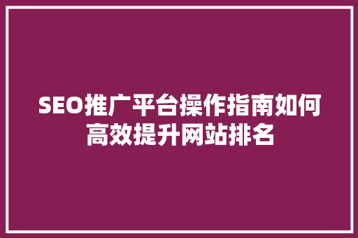 SEO推广平台操作指南如何高效提升网站排名