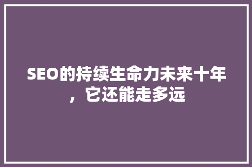 SEO的持续生命力未来十年，它还能走多远