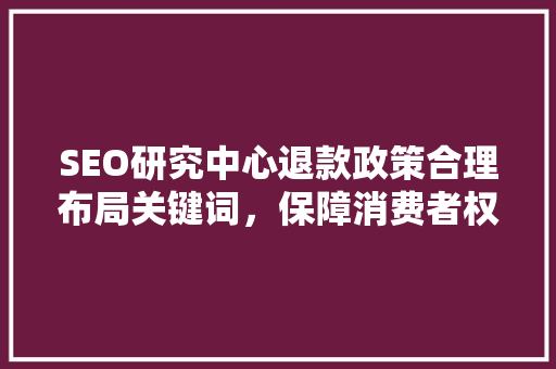 SEO研究中心退款政策合理布局关键词，保障消费者权益