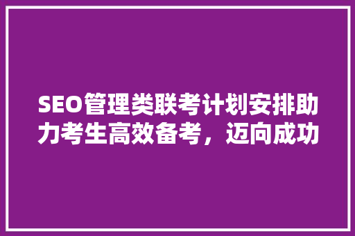 SEO管理类联考计划安排助力考生高效备考，迈向成功之路
