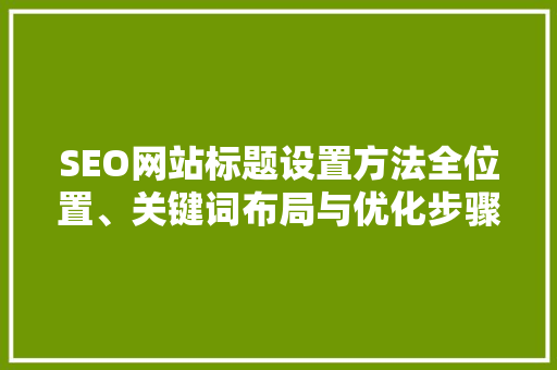 SEO网站标题设置方法全位置、关键词布局与优化步骤