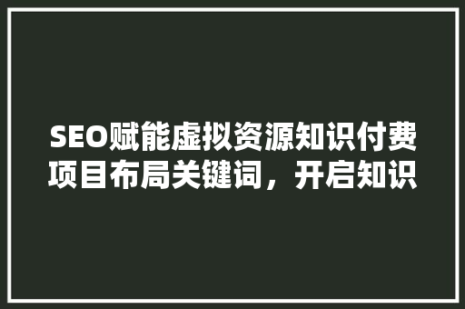 SEO赋能虚拟资源知识付费项目布局关键词，开启知识变现新篇章