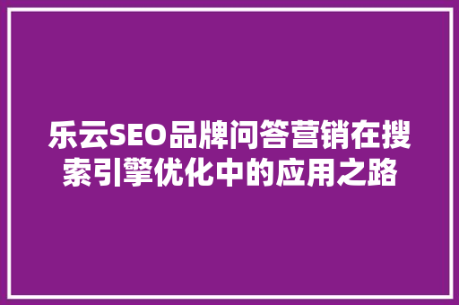乐云SEO品牌问答营销在搜索引擎优化中的应用之路
