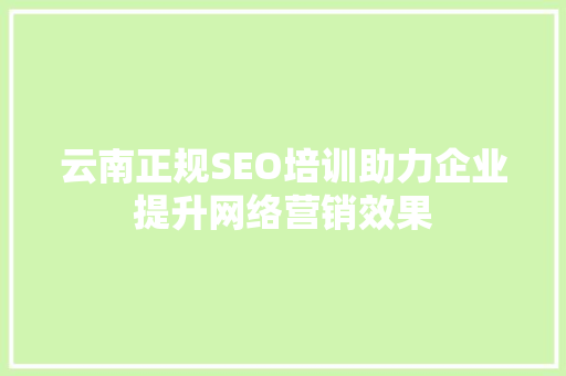 云南正规SEO培训助力企业提升网络营销效果