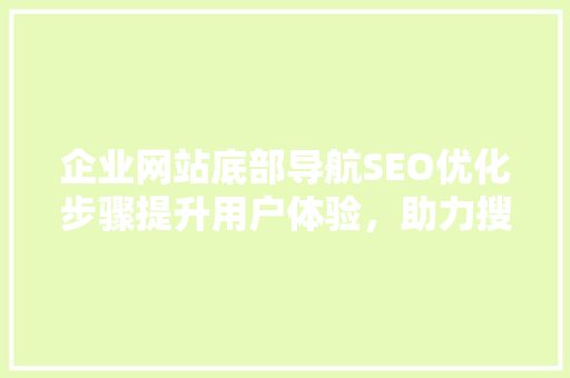 企业网站底部导航SEO优化步骤提升用户体验，助力搜索引擎排名