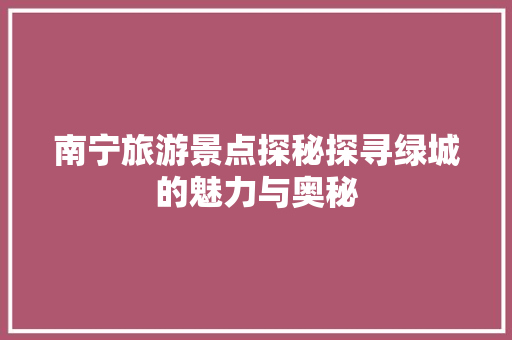 南宁旅游景点探秘探寻绿城的魅力与奥秘