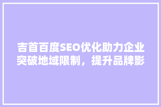 吉首百度SEO优化助力企业突破地域限制，提升品牌影响力