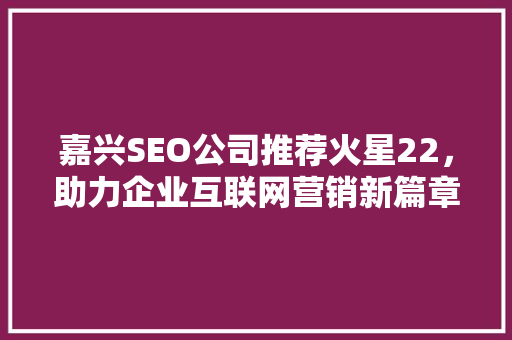 嘉兴SEO公司推荐火星22，助力企业互联网营销新篇章