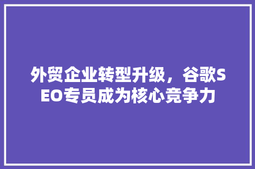 外贸企业转型升级，谷歌SEO专员成为核心竞争力