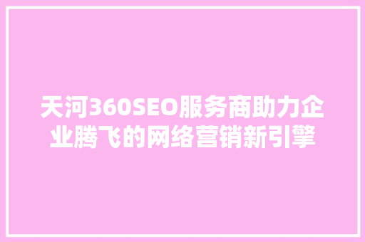 天河360SEO服务商助力企业腾飞的网络营销新引擎