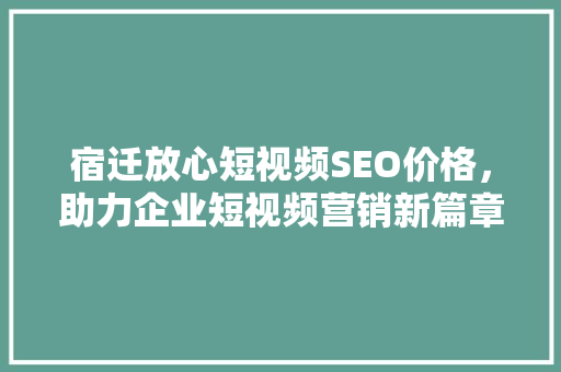 宿迁放心短视频SEO价格，助力企业短视频营销新篇章