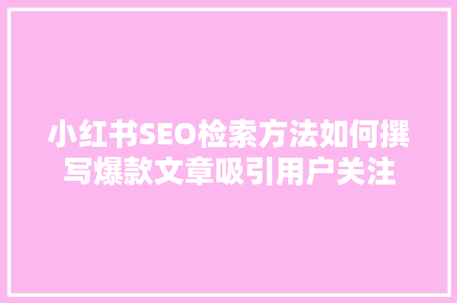 小红书SEO检索方法如何撰写爆款文章吸引用户关注