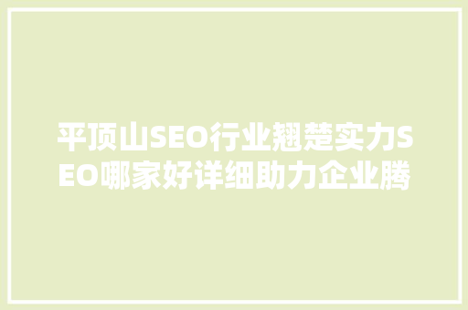 平顶山SEO行业翘楚实力SEO哪家好详细助力企业腾飞