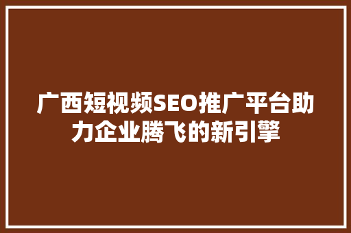 广西短视频SEO推广平台助力企业腾飞的新引擎