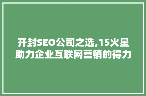 开封SEO公司之选,15火星助力企业互联网营销的得力助手