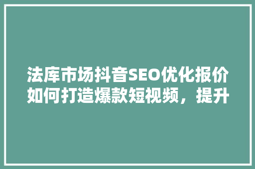 法库市场抖音SEO优化报价如何打造爆款短视频，提升品牌影响力
