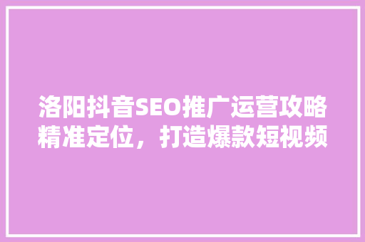 洛阳抖音SEO推广运营攻略精准定位，打造爆款短视频