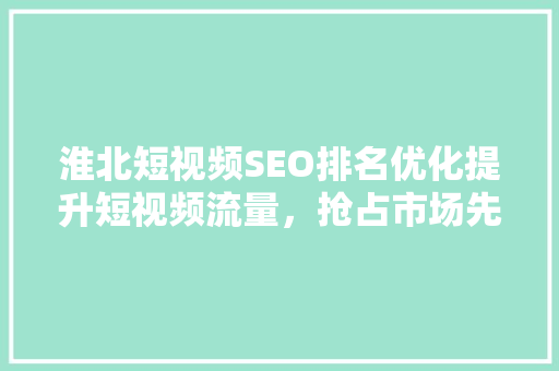 淮北短视频SEO排名优化提升短视频流量，抢占市场先机
