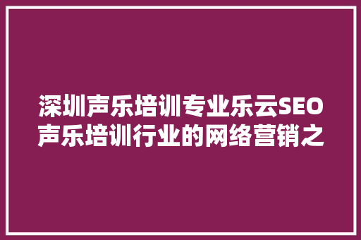 深圳声乐培训专业乐云SEO声乐培训行业的网络营销之路