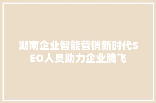 湖南企业智能营销新时代SEO人员助力企业腾飞
