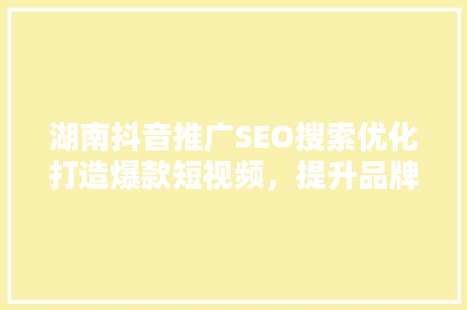 湖南抖音推广SEO搜索优化打造爆款短视频，提升品牌影响力