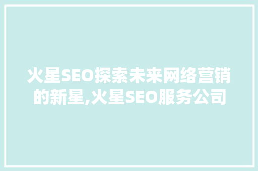 火星SEO探索未来网络营销的新星,火星SEO服务公司