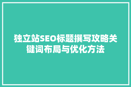 独立站SEO标题撰写攻略关键词布局与优化方法