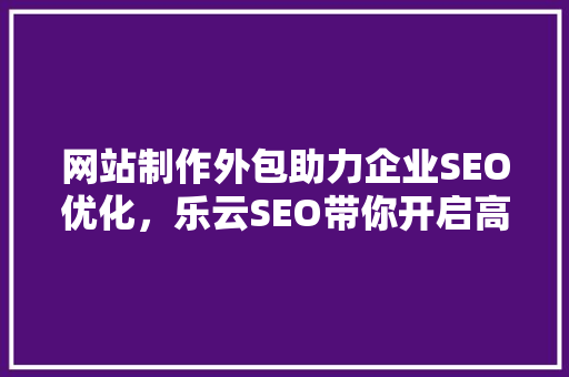 网站制作外包助力企业SEO优化，乐云SEO带你开启高效网络营销之旅