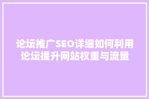 论坛推广SEO详细如何利用论坛提升网站权重与流量