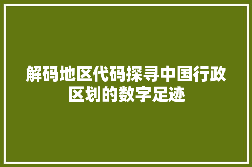 解码地区代码探寻中国行政区划的数字足迹