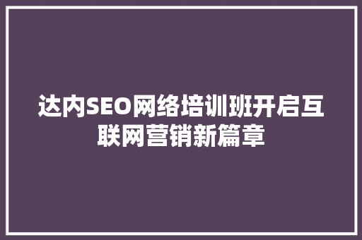 达内SEO网络培训班开启互联网营销新篇章