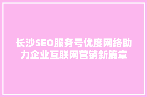 长沙SEO服务号优度网络助力企业互联网营销新篇章