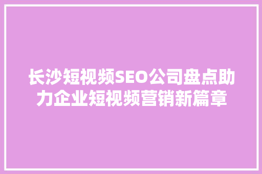 长沙短视频SEO公司盘点助力企业短视频营销新篇章