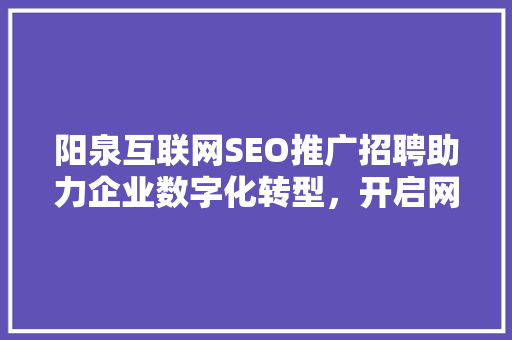 阳泉互联网SEO推广招聘助力企业数字化转型，开启网络营销新篇章