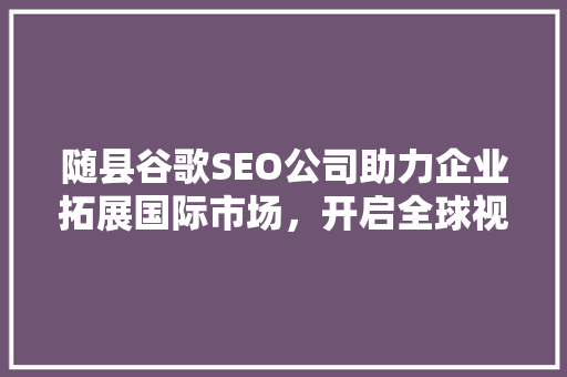 随县谷歌SEO公司助力企业拓展国际市场，开启全球视野