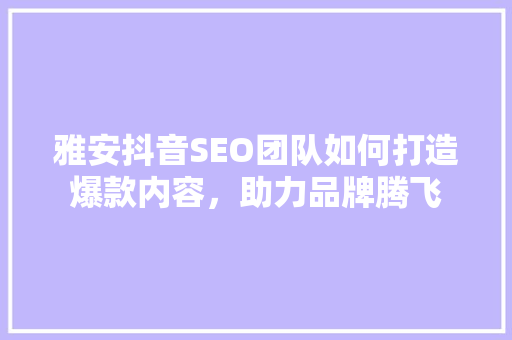 雅安抖音SEO团队如何打造爆款内容，助力品牌腾飞