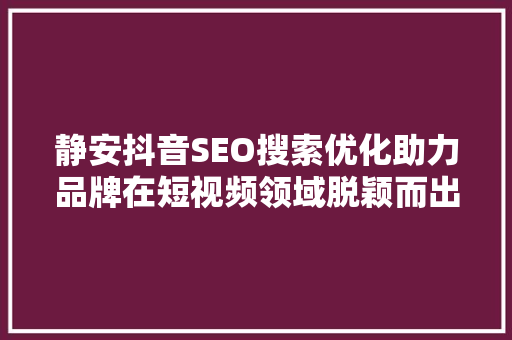 静安抖音SEO搜索优化助力品牌在短视频领域脱颖而出  第1张