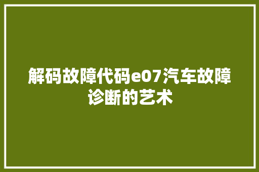 解码故障代码e07汽车故障诊断的艺术  第1张