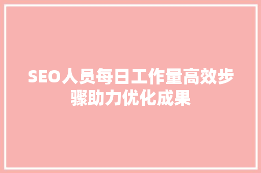 SEO人员每日工作量高效步骤助力优化成果