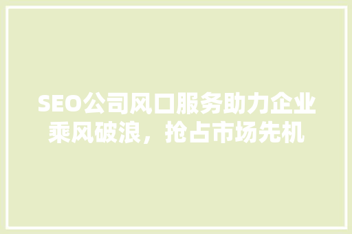 SEO公司风口服务助力企业乘风破浪，抢占市场先机
