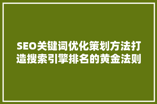 SEO关键词优化策划方法打造搜索引擎排名的黄金法则