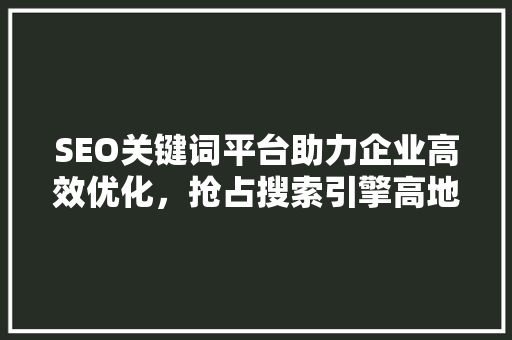 SEO关键词平台助力企业高效优化，抢占搜索引擎高地