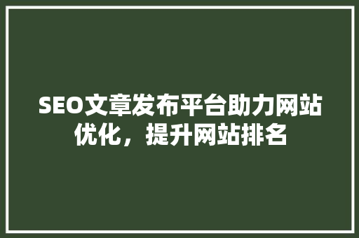 SEO文章发布平台助力网站优化，提升网站排名