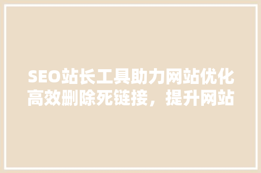 SEO站长工具助力网站优化高效删除死链接，提升网站排名  第1张