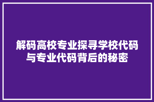 解码高校专业探寻学校代码与专业代码背后的秘密  第1张